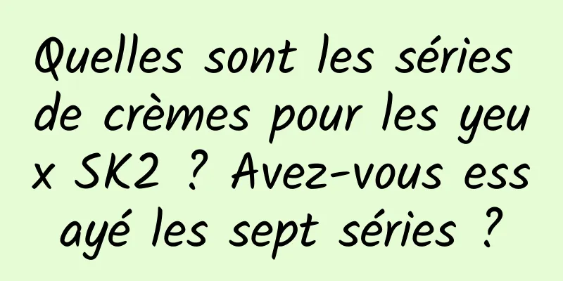 Quelles sont les séries de crèmes pour les yeux SK2 ? Avez-vous essayé les sept séries ?