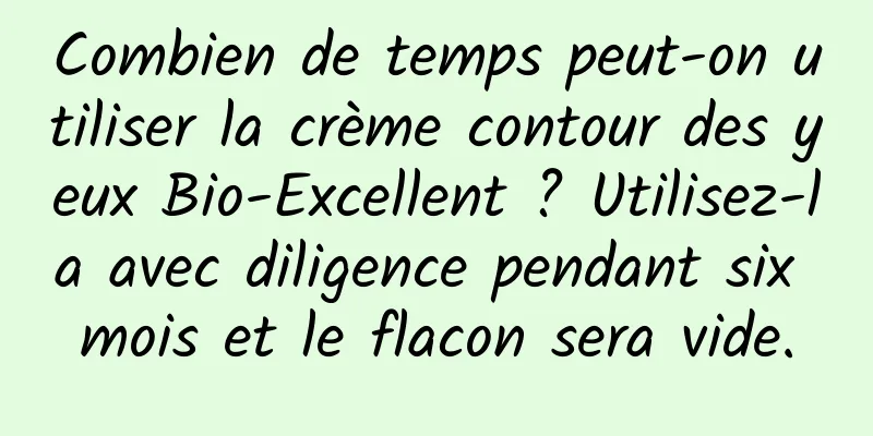 Combien de temps peut-on utiliser la crème contour des yeux Bio-Excellent ? Utilisez-la avec diligence pendant six mois et le flacon sera vide.