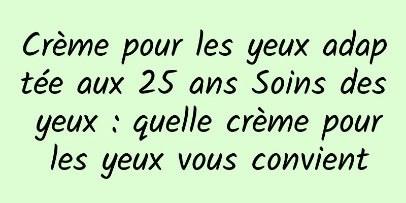 Crème pour les yeux adaptée aux 25 ans Soins des yeux : quelle crème pour les yeux vous convient