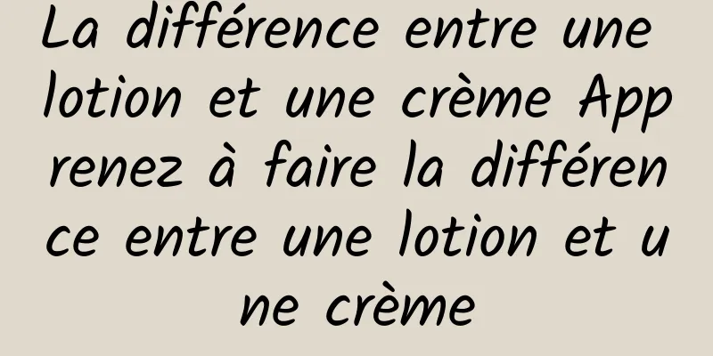 La différence entre une lotion et une crème Apprenez à faire la différence entre une lotion et une crème