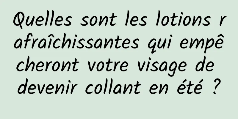 Quelles sont les lotions rafraîchissantes qui empêcheront votre visage de devenir collant en été ?
