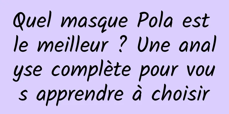 Quel masque Pola est le meilleur ? Une analyse complète pour vous apprendre à choisir
