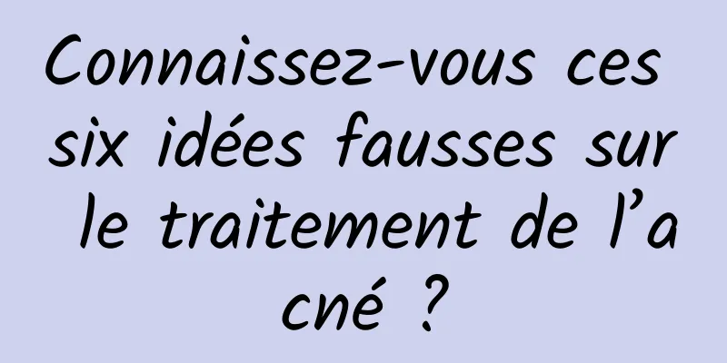 Connaissez-vous ces six idées fausses sur le traitement de l’acné ?