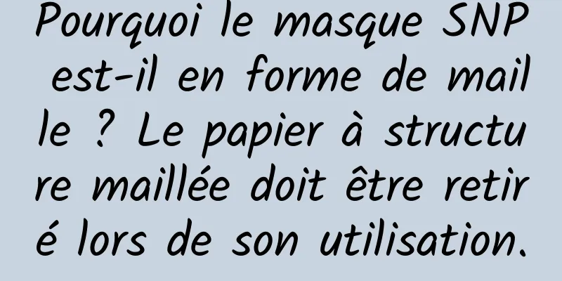 Pourquoi le masque SNP est-il en forme de maille ? Le papier à structure maillée doit être retiré lors de son utilisation.