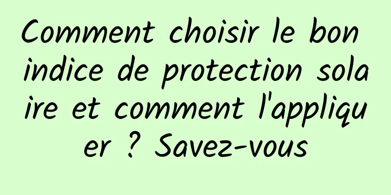 Comment choisir le bon indice de protection solaire et comment l'appliquer ? Savez-vous