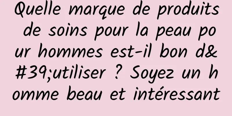 Quelle marque de produits de soins pour la peau pour hommes est-il bon d'utiliser ? Soyez un homme beau et intéressant