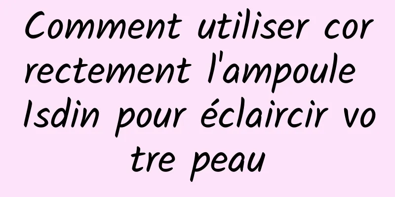 Comment utiliser correctement l'ampoule Isdin pour éclaircir votre peau