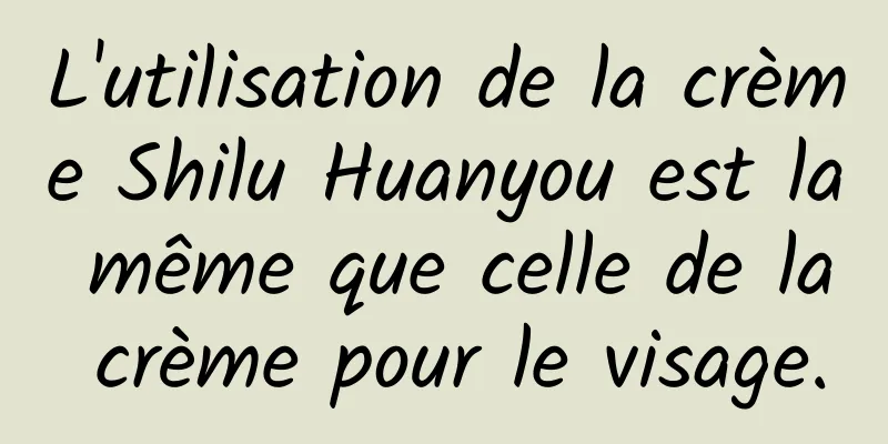 L'utilisation de la crème Shilu Huanyou est la même que celle de la crème pour le visage.