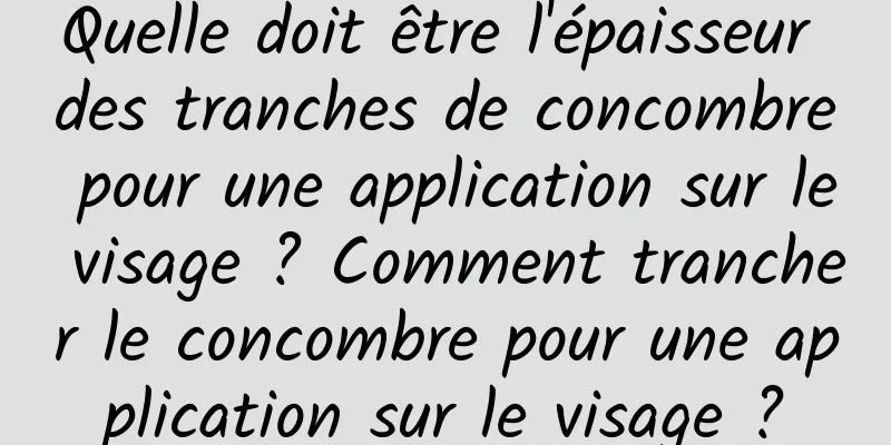 Quelle doit être l'épaisseur des tranches de concombre pour une application sur le visage ? Comment trancher le concombre pour une application sur le visage ?