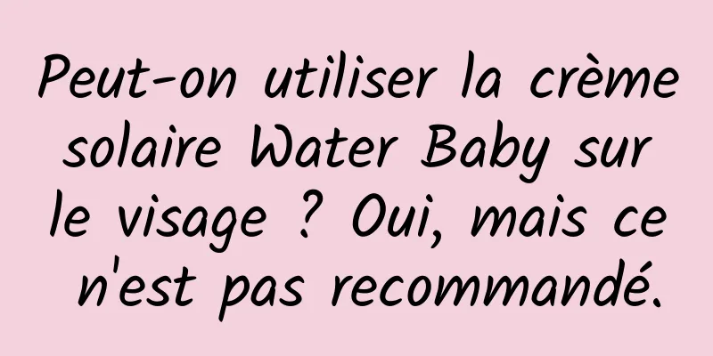 Peut-on utiliser la crème solaire Water Baby sur le visage ? Oui, mais ce n'est pas recommandé.