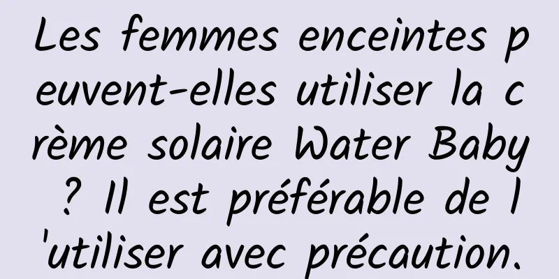 Les femmes enceintes peuvent-elles utiliser la crème solaire Water Baby ? Il est préférable de l'utiliser avec précaution.