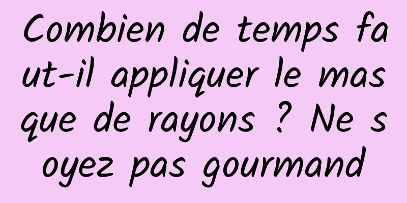 Combien de temps faut-il appliquer le masque de rayons ? Ne soyez pas gourmand