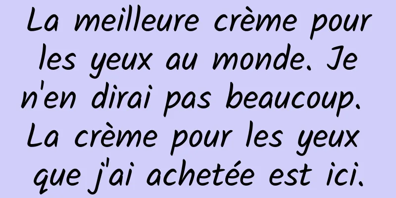 La meilleure crème pour les yeux au monde. Je n'en dirai pas beaucoup. La crème pour les yeux que j'ai achetée est ici.