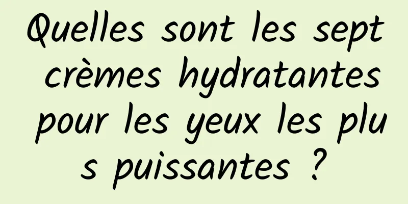 Quelles sont les sept crèmes hydratantes pour les yeux les plus puissantes ?