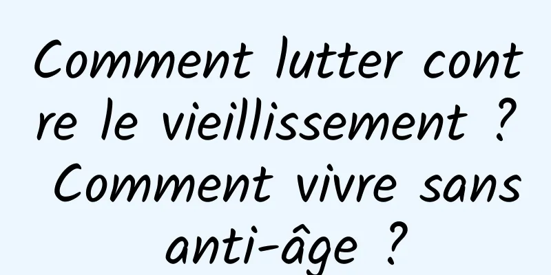 Comment lutter contre le vieillissement ? Comment vivre sans anti-âge ?
