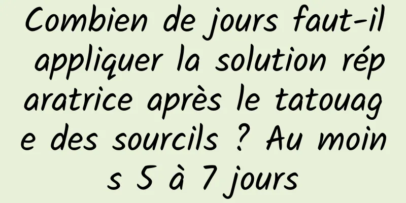 Combien de jours faut-il appliquer la solution réparatrice après le tatouage des sourcils ? Au moins 5 à 7 jours