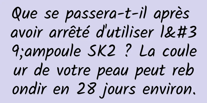 Que se passera-t-il après avoir arrêté d'utiliser l'ampoule SK2 ? La couleur de votre peau peut rebondir en 28 jours environ.