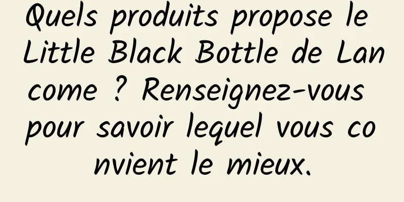 Quels produits propose le Little Black Bottle de Lancome ? Renseignez-vous pour savoir lequel vous convient le mieux.