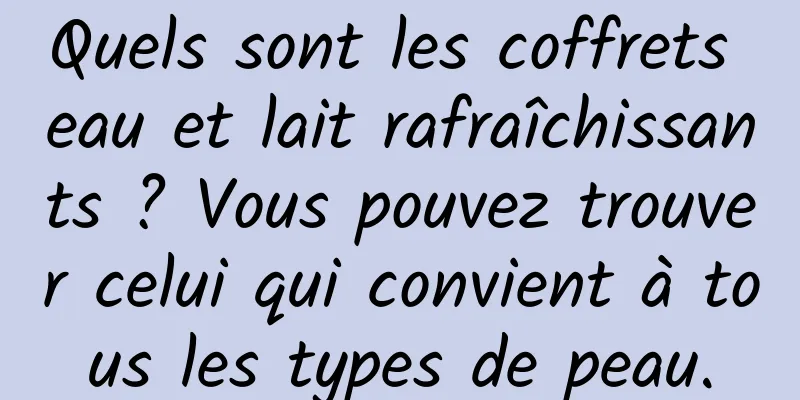 Quels sont les coffrets eau et lait rafraîchissants ? Vous pouvez trouver celui qui convient à tous les types de peau.