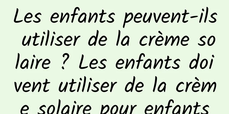Les enfants peuvent-ils utiliser de la crème solaire ? Les enfants doivent utiliser de la crème solaire pour enfants