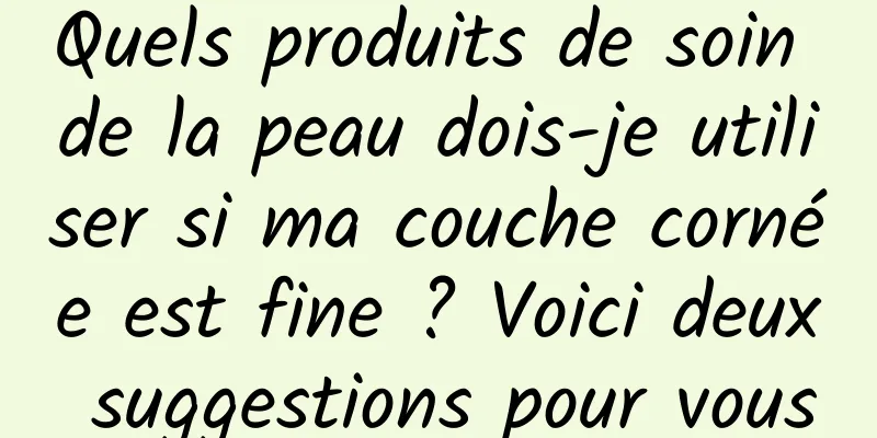 Quels produits de soin de la peau dois-je utiliser si ma couche cornée est fine ? Voici deux suggestions pour vous