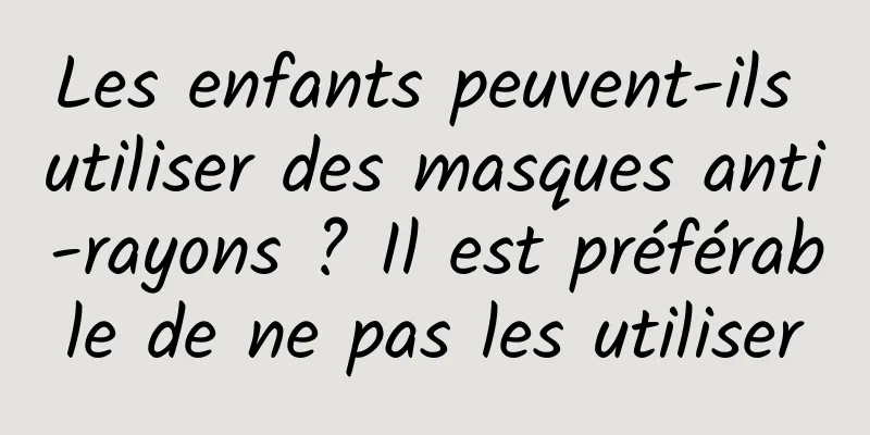 Les enfants peuvent-ils utiliser des masques anti-rayons ? Il est préférable de ne pas les utiliser