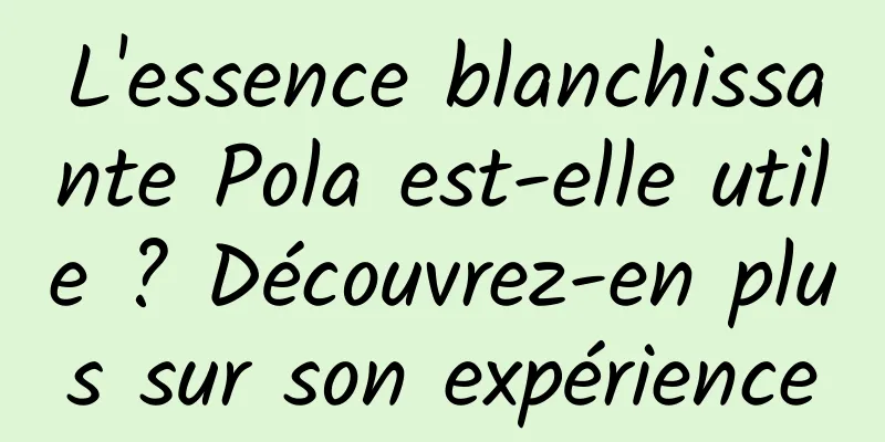 L'essence blanchissante Pola est-elle utile ? Découvrez-en plus sur son expérience