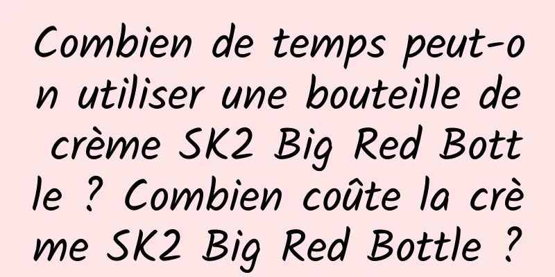 Combien de temps peut-on utiliser une bouteille de crème SK2 Big Red Bottle ? Combien coûte la crème SK2 Big Red Bottle ?