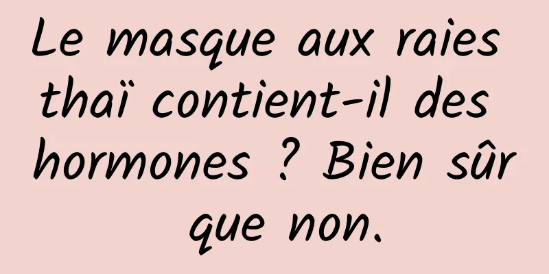 Le masque aux raies thaï contient-il des hormones ? Bien sûr que non.