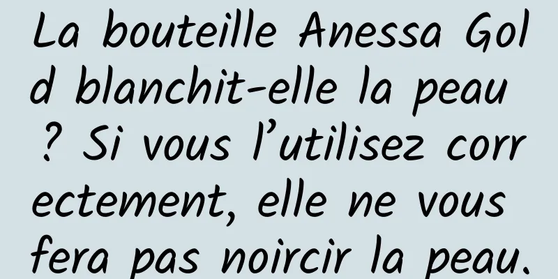 La bouteille Anessa Gold blanchit-elle la peau ? Si vous l’utilisez correctement, elle ne vous fera pas noircir la peau.