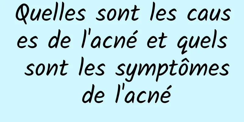 Quelles sont les causes de l'acné et quels sont les symptômes de l'acné