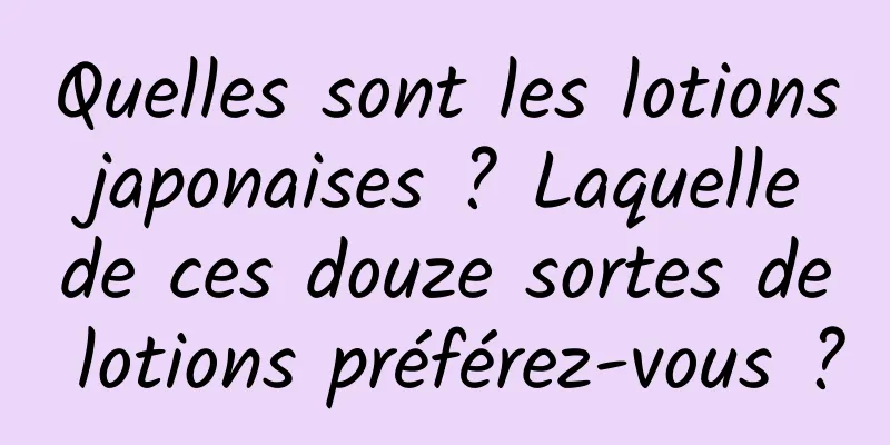 Quelles sont les lotions japonaises ? Laquelle de ces douze sortes de lotions préférez-vous ?