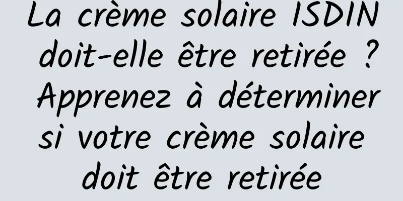 La crème solaire ISDIN doit-elle être retirée ? Apprenez à déterminer si votre crème solaire doit être retirée