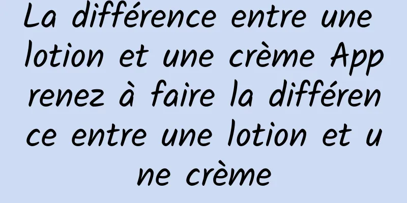 La différence entre une lotion et une crème Apprenez à faire la différence entre une lotion et une crème
