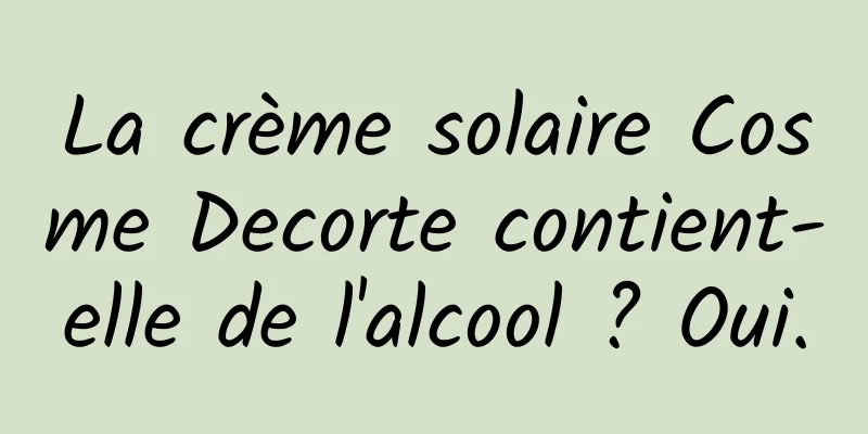 La crème solaire Cosme Decorte contient-elle de l'alcool ? Oui.