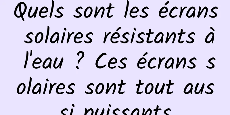 Quels sont les écrans solaires résistants à l'eau ? Ces écrans solaires sont tout aussi puissants
