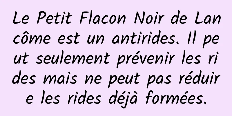 Le Petit Flacon Noir de Lancôme est un antirides. Il peut seulement prévenir les rides mais ne peut pas réduire les rides déjà formées.