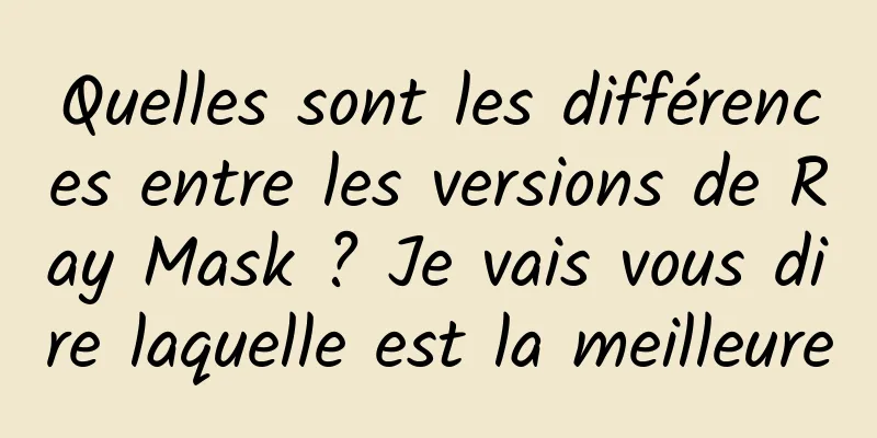 Quelles sont les différences entre les versions de Ray Mask ? Je vais vous dire laquelle est la meilleure