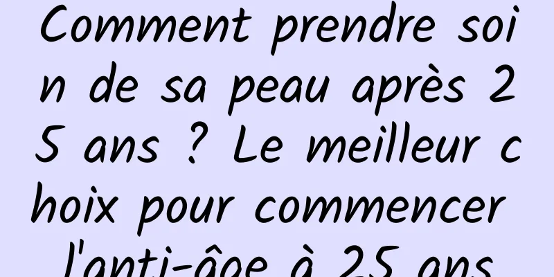 Comment prendre soin de sa peau après 25 ans ? Le meilleur choix pour commencer l'anti-âge à 25 ans