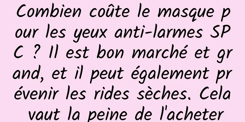 Combien coûte le masque pour les yeux anti-larmes SPC ? Il est bon marché et grand, et il peut également prévenir les rides sèches. Cela vaut la peine de l'acheter