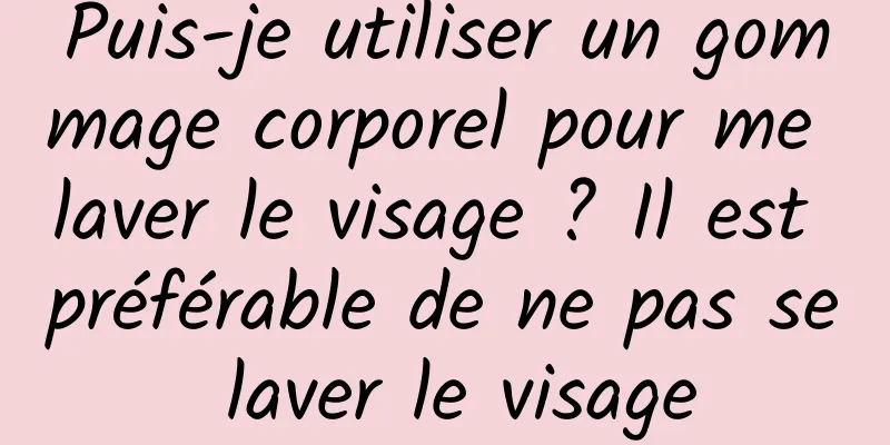 Puis-je utiliser un gommage corporel pour me laver le visage ? Il est préférable de ne pas se laver le visage