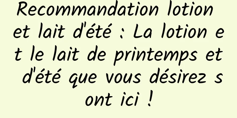 Recommandation lotion et lait d'été : La lotion et le lait de printemps et d'été que vous désirez sont ici !