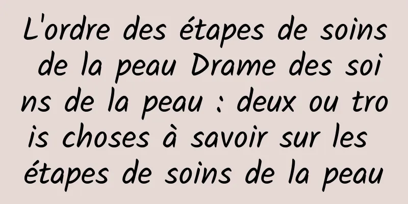 L'ordre des étapes de soins de la peau Drame des soins de la peau : deux ou trois choses à savoir sur les étapes de soins de la peau
