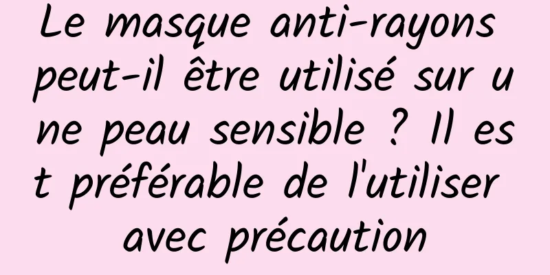 Le masque anti-rayons peut-il être utilisé sur une peau sensible ? Il est préférable de l'utiliser avec précaution