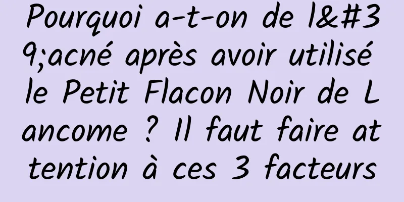 Pourquoi a-t-on de l'acné après avoir utilisé le Petit Flacon Noir de Lancome ? Il faut faire attention à ces 3 facteurs