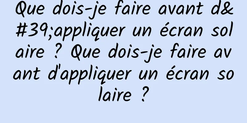 Que dois-je faire avant d'appliquer un écran solaire ? Que dois-je faire avant d'appliquer un écran solaire ?