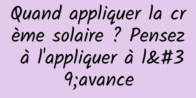 Quand appliquer la crème solaire ? Pensez à l'appliquer à l'avance