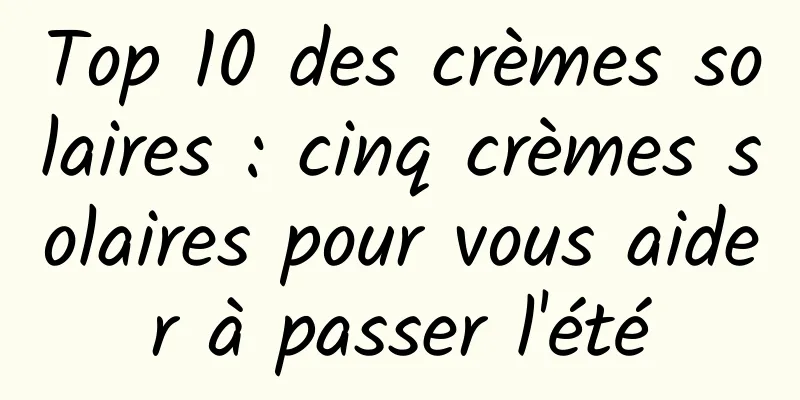 Top 10 des crèmes solaires : cinq crèmes solaires pour vous aider à passer l'été