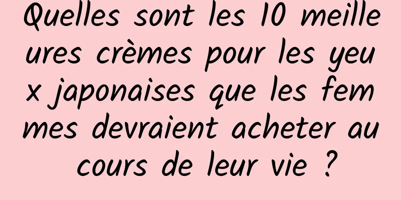 Quelles sont les 10 meilleures crèmes pour les yeux japonaises que les femmes devraient acheter au cours de leur vie ?