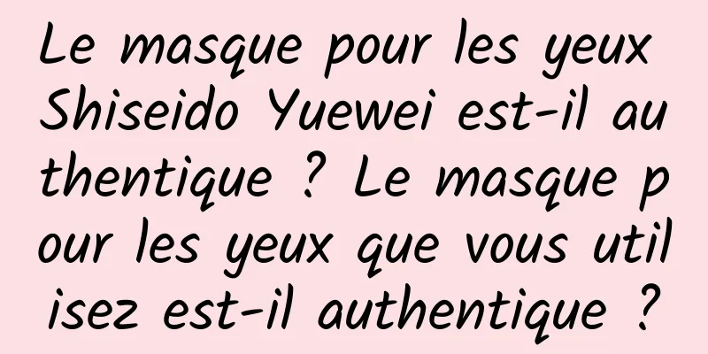 Le masque pour les yeux Shiseido Yuewei est-il authentique ? Le masque pour les yeux que vous utilisez est-il authentique ?